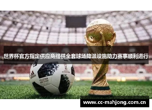 世界杯官方指定供应商提供全套球场降温设施助力赛事顺利进行 世界杯官方指定供应商提供全套球场降温设施助力赛事顺利进行