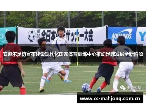安道尔足协宣布建设现代化国家体育训练中心推动足球发展全新阶段 安道尔足协宣布建设现代化国家体育训练中心推动足球发展全新阶段