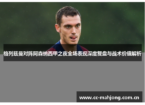 格列兹曼对阵阿森纳西甲之夜全场表现深度复盘与战术价值解析