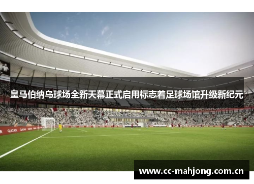 皇马伯纳乌球场全新天幕正式启用标志着足球场馆升级新纪元 皇马伯纳乌球场全新天幕正式启用标志着足球场馆升级新纪元